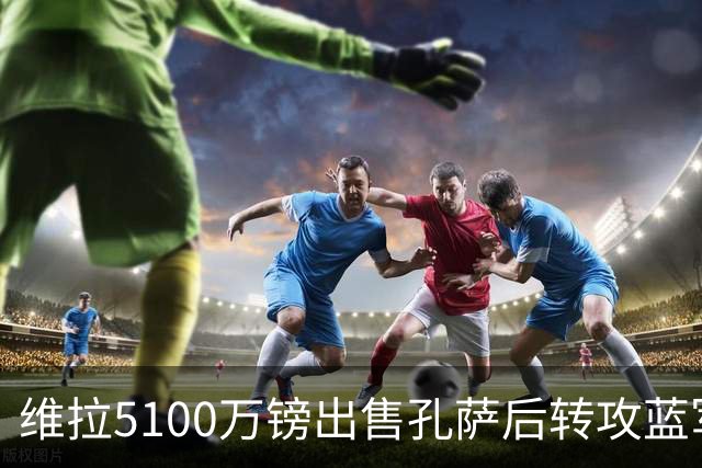 维拉5100万镑出售孔萨后转攻蓝军后卫托辛，今夏盈利已破2亿